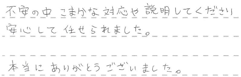不安の中こまかな対応や説明してくださり　安心して任せられました。