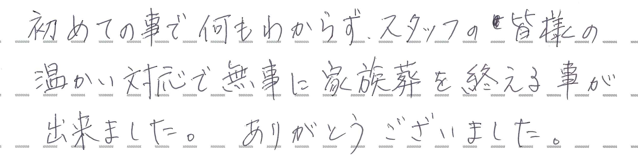 初めての事で何もわからずスタッフの皆様の温かい対応で無事に家族葬を終える事が出来ました。