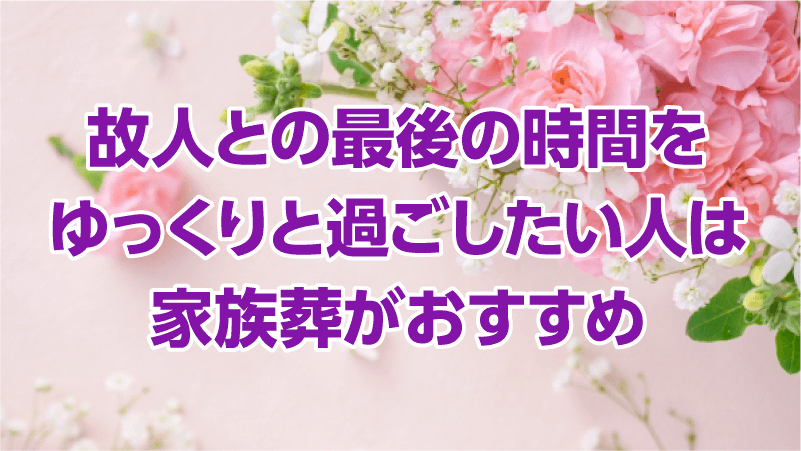 故人との最後の時間をゆっくりと過ごしたい人は家族葬がおすすめ