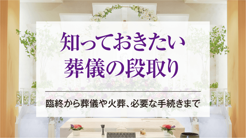 知っておきたい葬儀の段取り｜臨終から葬儀や火葬、必要な手続きまで