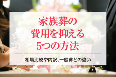 家族葬の費用を抑える5つの方法│相場比較や内訳、一般葬との違い