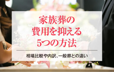 家族葬の費用を抑える5つの方法│相場比較や内訳、一般葬との違い