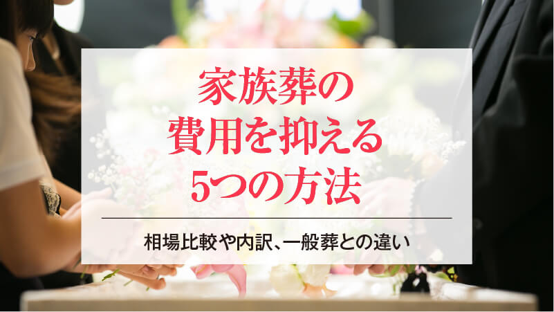 家族葬の費用を抑える5つの方法│相場比較や内訳、一般葬との違い