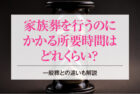 家族葬を行うのにかかる所要時間はどれくらい？一般葬との違いも解説