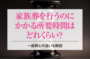 家族葬を行うのにかかる所要時間はどれくらい？一般葬との違いも解説