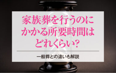家族葬を行うのにかかる所要時間はどれくらい？一般葬との違いも解説