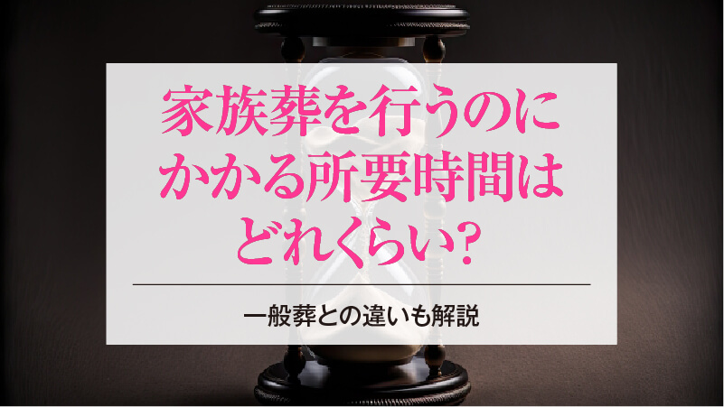 家族葬を行うのにかかる所要時間はどれくらい？一般葬との違いも解説