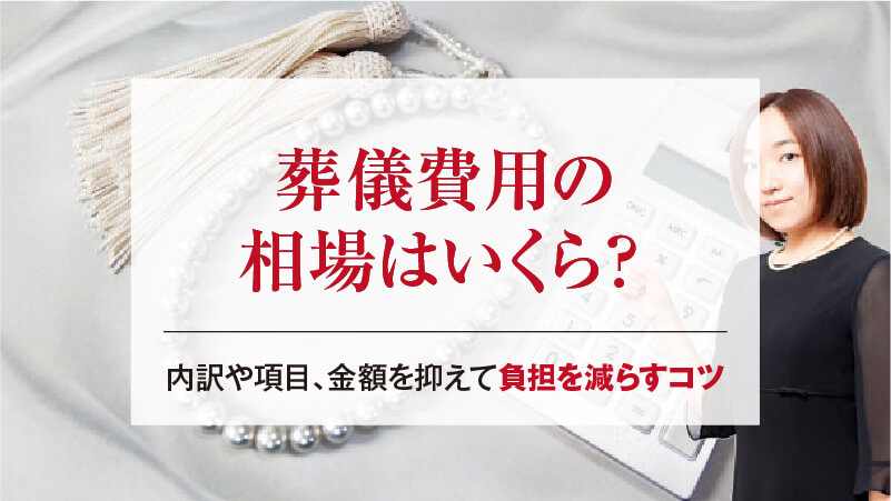 葬儀費用の相場はいくら？内訳や項目、金額を抑えて負担を減らすコツ