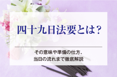 四十九日法要とは？その意味や準備の仕方、当日の流れまで徹底解説