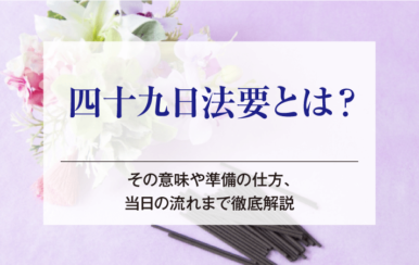 四十九日法要とは？その意味や準備の仕方、当日の流れまで徹底解説