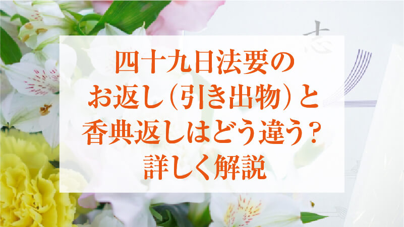 四十九日法要のお返し(引き出物)と香典返しはどう違う？詳しく解説