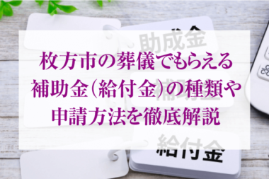 枚方市の葬儀でもらえる補助金(給付金)の種類や申請方法を徹底解説