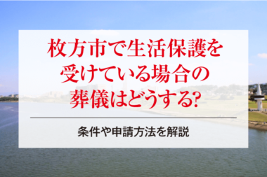 枚方市で生活保護を受けている場合の葬儀はどうする？条件や申請方法を解説