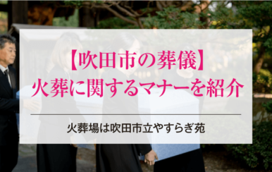 吹田市の葬儀・火葬に関するマナーを紹介【火葬場は吹田市立やすらぎ苑】