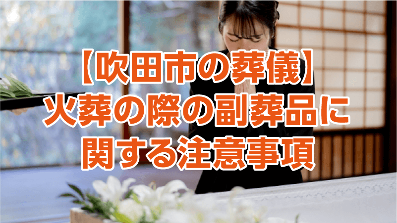 【吹田市の葬儀】火葬の際の副葬品に関する注意事項