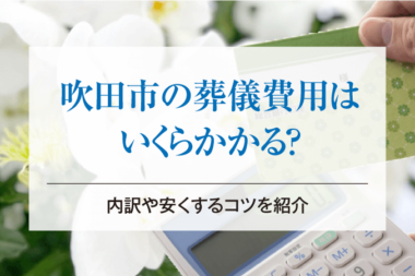 吹田市の葬儀費用はいくらかかる？内訳や安くするコツを紹介