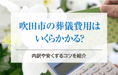 吹田市の葬儀費用はいくらかかる？内訳や安くするコツを紹介