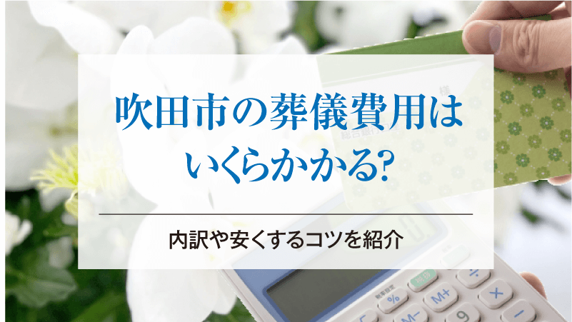 吹田市の葬儀費用はいくらかかる？内訳や安くするコツを紹介