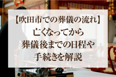 【吹田市での葬儀の流れ】亡くなってから葬儀後までの日程や手続きを解説
