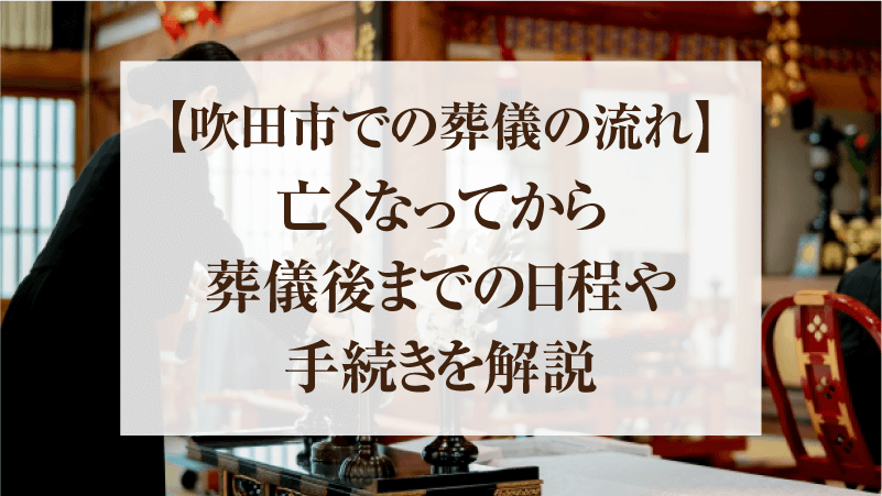 【吹田市での葬儀の流れ】亡くなってから葬儀後までの日程や手続きを解説