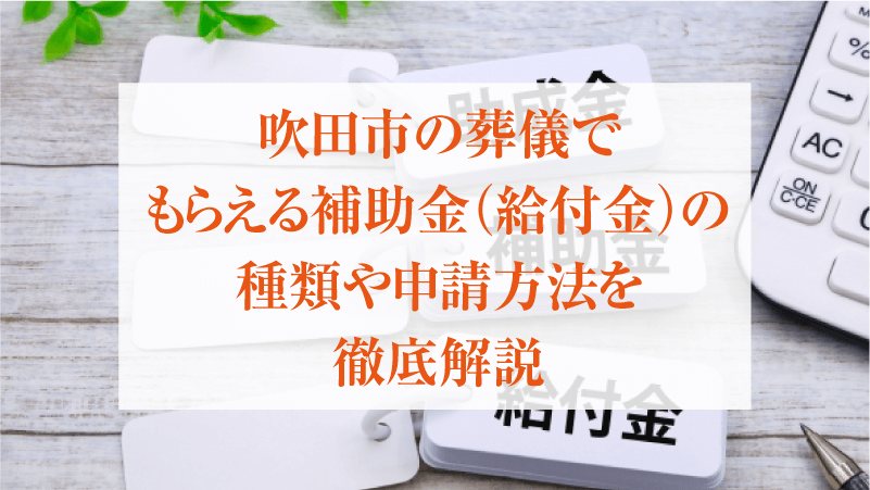 吹田市の葬儀でもらえる補助金(給付金)の種類や申請方法を徹底解説