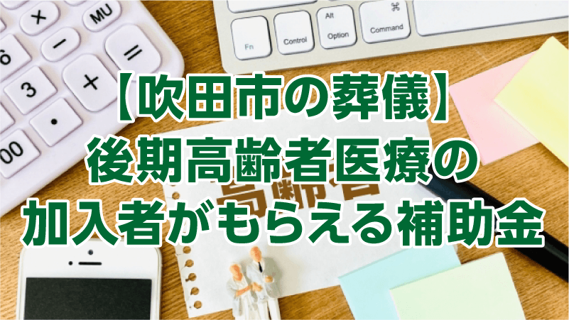 【吹田市の葬儀】後期高齢者医療の加入者がもらえる補助金
