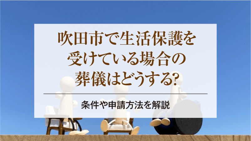 吹田市で生活保護を受けている場合の葬儀はどうする？条件や申請方法を解説